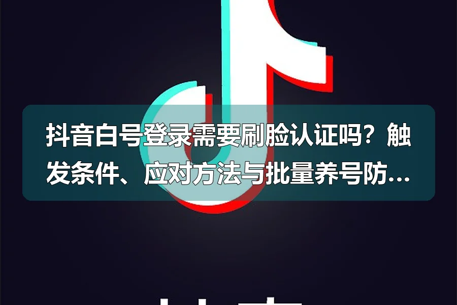 抖音白号登录需要刷脸认证吗?触发条件、应对方法与批量养号防风控技巧
